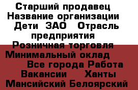 Старший продавец › Название организации ­ Дети, ЗАО › Отрасль предприятия ­ Розничная торговля › Минимальный оклад ­ 28 000 - Все города Работа » Вакансии   . Ханты-Мансийский,Белоярский г.